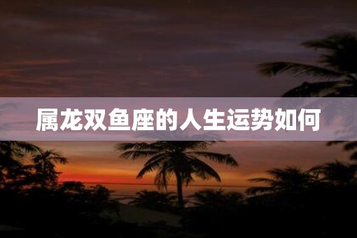 属龙双鱼座的人生运势如何