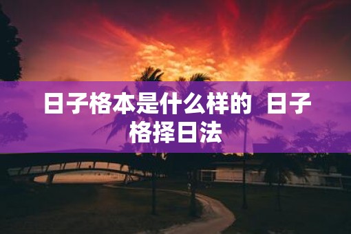 日子格本是什么样的  日子格择日法 日子格本是什么样的  日子格择日法