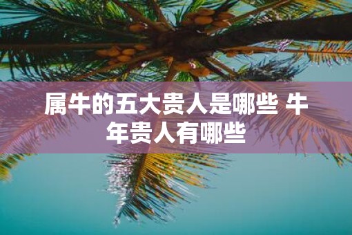属牛的五大贵人是哪些 牛年贵人有哪些