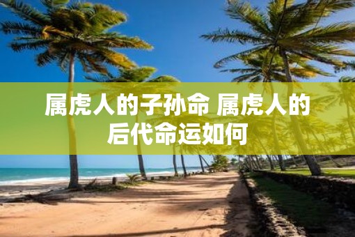 属虎人的子孙命 属虎人的后代命运如何