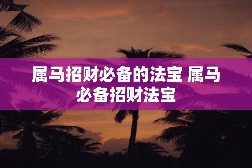 属马招财必备的法宝 属马必备招财法宝