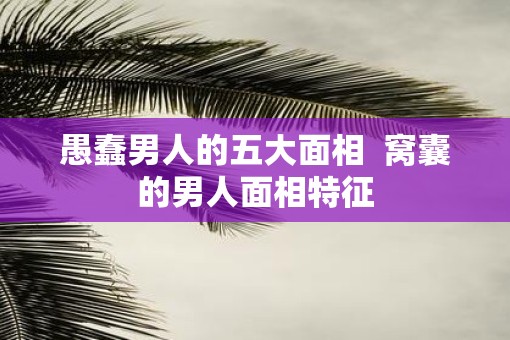 愚蠢男人的五大面相  窝囊的男人面相特征