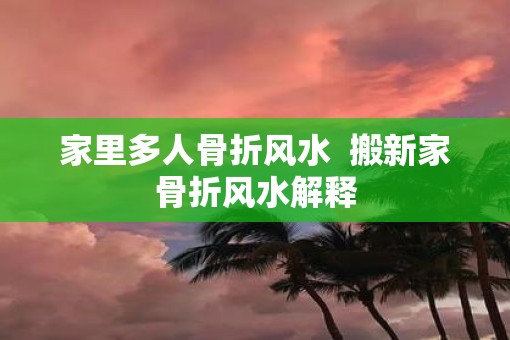 家里多人骨折风水  搬新家骨折风水解释