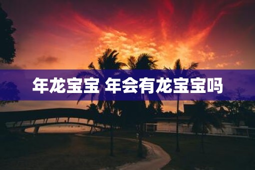 年龙宝宝 年会有龙宝宝吗