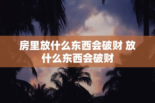 房里放什么东西会破财 放什么东西会破财