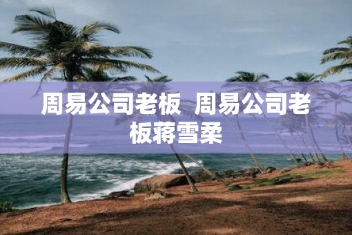 周易公司老板  周易公司老板蒋雪柔