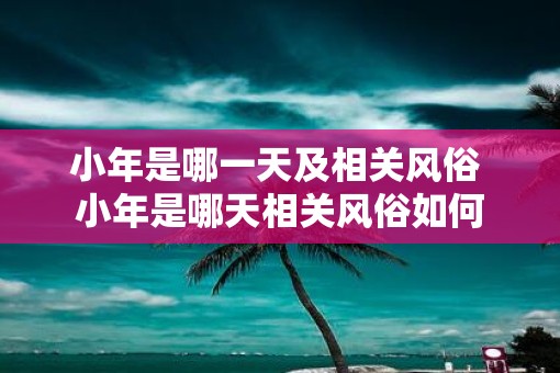小年是哪一天及相关风俗 小年是哪天相关风俗如何