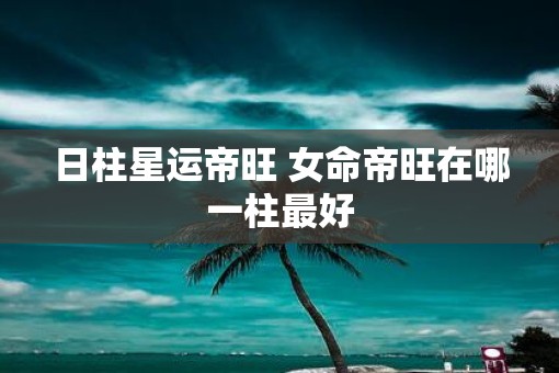 日柱星运帝旺 女命帝旺在哪一柱最好