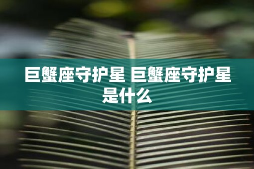 巨蟹座守护星 巨蟹座守护星是什么