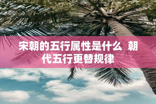 宋朝的五行属性是什么  朝代五行更替规律