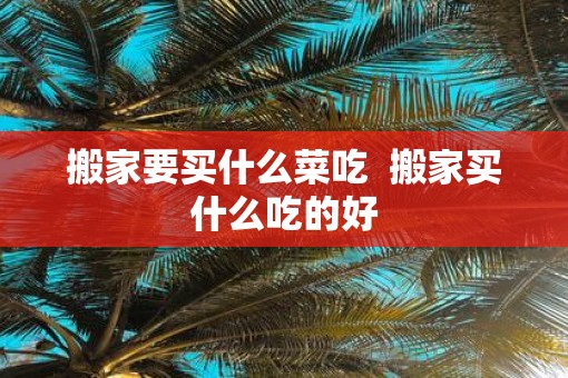 搬家要买什么菜吃  搬家买什么吃的好