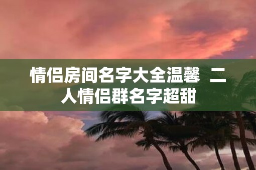 情侣房间名字大全温馨  二人情侣群名字超甜