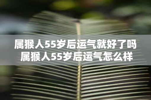 属猴人55岁后运气就好了吗 属猴人55岁后运气怎么样