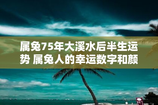 属兔75年大溪水后半生运势 属兔人的幸运数字和颜色是什么