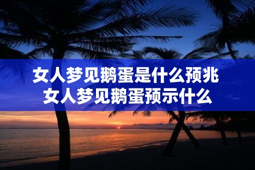 女人梦见鹅蛋是什么预兆 女人梦见鹅蛋预示什么