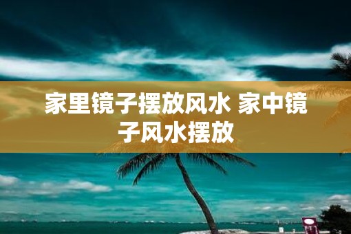 家里镜子摆放风水 家中镜子风水摆放