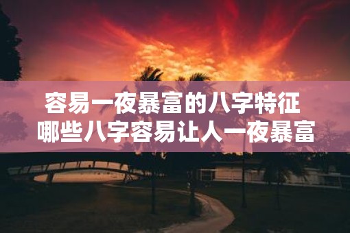 容易一夜暴富的八字特征 哪些八字容易让人一夜暴富