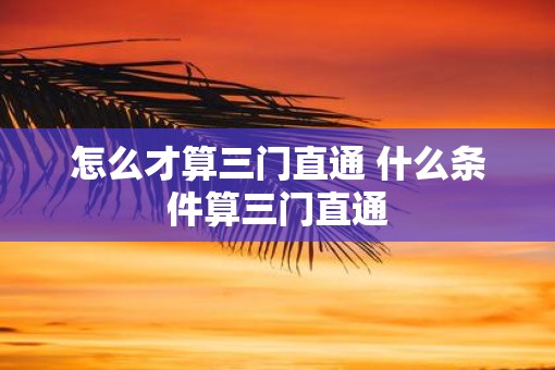 怎么才算三门直通 什么条件算三门直通 怎么才算三门直通 什么条件算三门直通