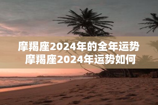摩羯座2025年的全年运势 摩羯座2025年运势如何