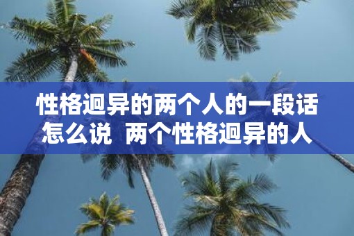 性格迥异的两个人的一段话怎么说  两个性格迥异的人能长久吗