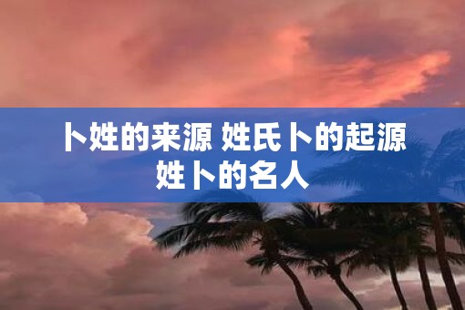 卜姓的来源 姓氏卜的起源 姓卜的名人