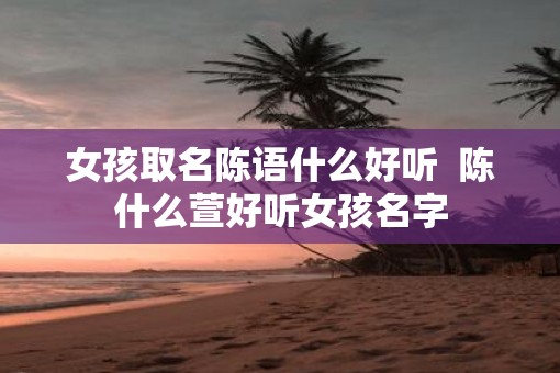 女孩取名陈语什么好听  陈什么萱好听女孩名字