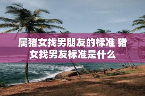 属猪女找男朋友的标准 猪女找男友标准是什么
