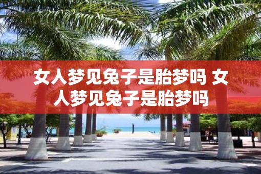 女人梦见兔子是胎梦吗 女人梦见兔子是胎梦吗