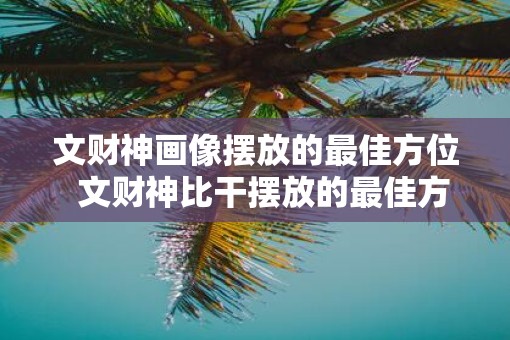 文财神画像摆放的最佳方位  文财神比干摆放的最佳方位