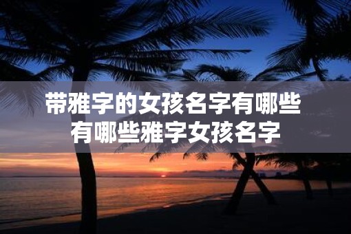 带雅字的女孩名字有哪些 有哪些雅字女孩名字
