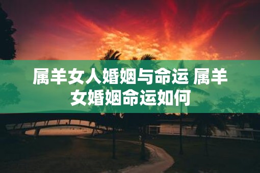 属羊女人婚姻与命运 属羊女婚姻命运如何
