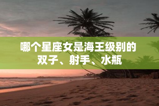 哪个星座女是海王级别的 双子、射手、水瓶