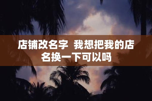 店铺改名字  我想把我的店名换一下可以吗
