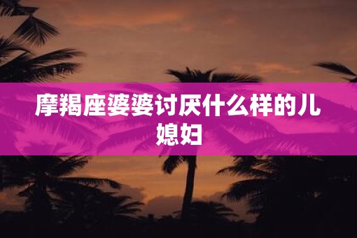 摩羯座婆婆讨厌什么样的儿媳妇