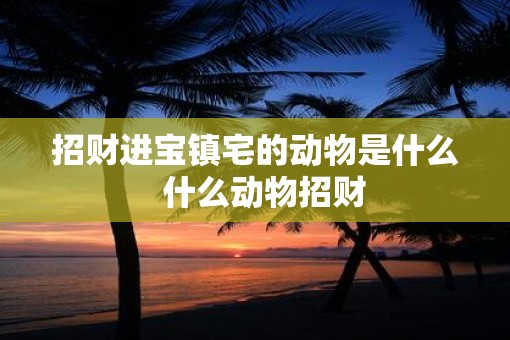 招财进宝镇宅的动物是什么  什么动物招财