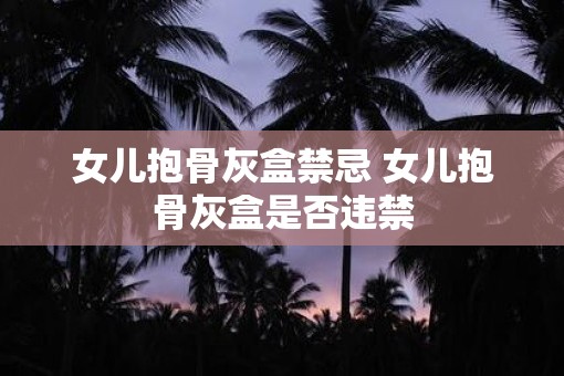 女儿抱骨灰盒禁忌 女儿抱骨灰盒是否违禁