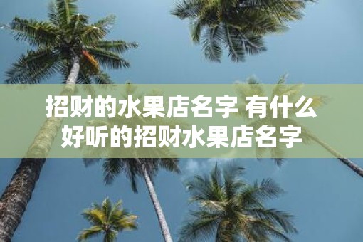 招财的水果店名字 有什么好听的招财水果店名字 招财的水果店名字 有什么好听的招财水果店名字