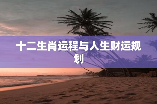 十二生肖运程与人生财运规划