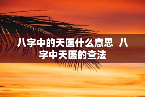 八字中的天医什么意思  八字中天医的查法