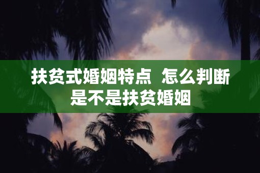扶贫式婚姻特点  怎么判断是不是扶贫婚姻