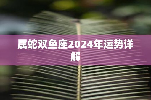 属蛇双鱼座2025年运势详解