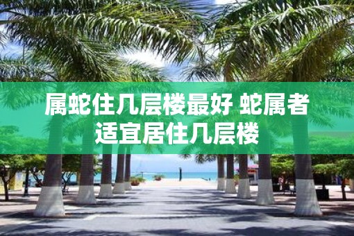 属蛇住几层楼最好 蛇属者适宜居住几层楼