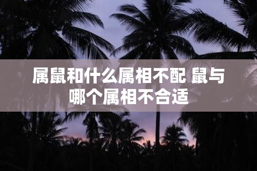 属鼠和什么属相不配 鼠与哪个属相不合适