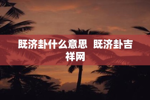 既济卦什么意思  既济卦吉祥网