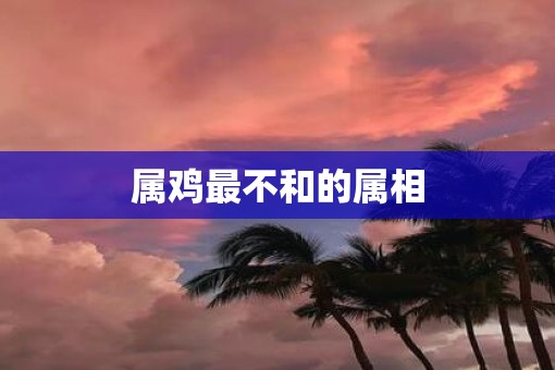 属鸡最不和的属相