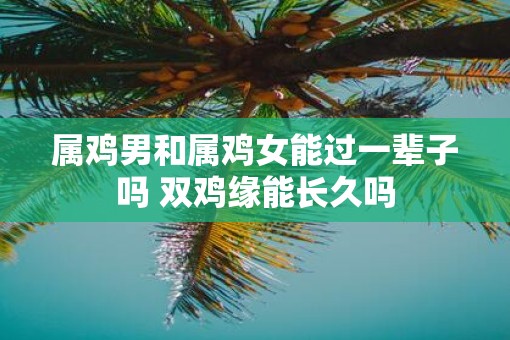 属鸡男和属鸡女能过一辈子吗 双鸡缘能长久吗