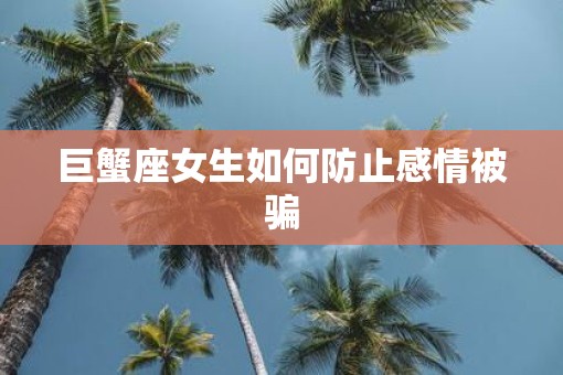 巨蟹座女生如何防止感情被骗