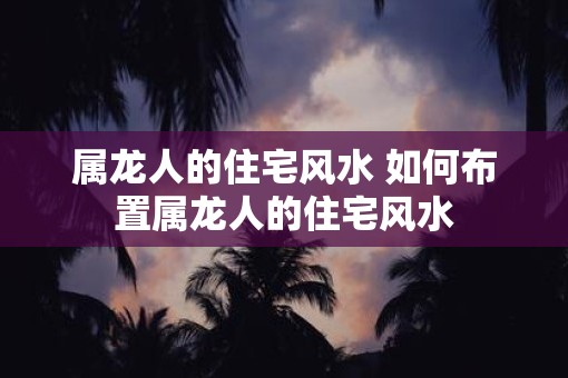 属龙人的住宅风水 如何布置属龙人的住宅风水