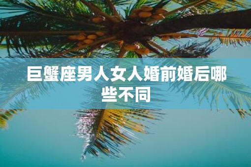 巨蟹座男人女人婚前婚后哪些不同