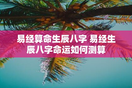 易经算命生辰八字 易经生辰八字命运如何测算